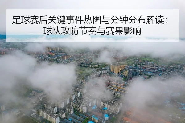 足球赛后关键事件热图与分钟分布解读：球队攻防节奏与赛果影响