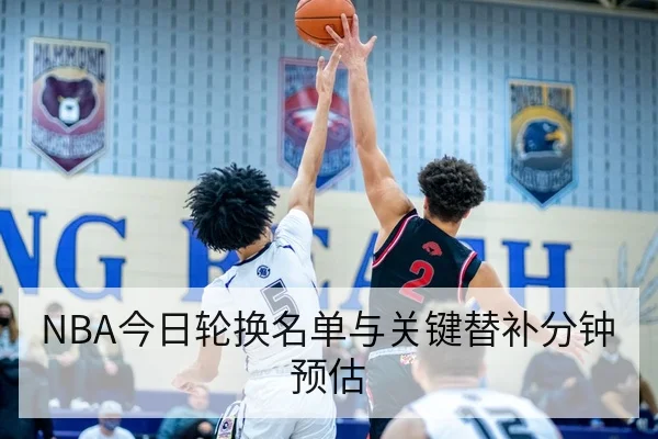 NBA今日轮换名单与关键替补分钟预估