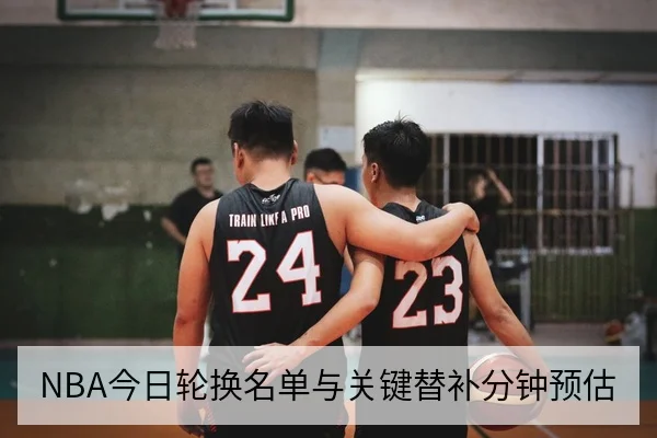 NBA今日轮换名单与关键替补分钟预估