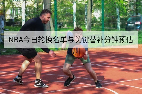 NBA今日轮换名单与关键替补分钟预估